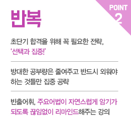 POINT2, 반복 > 초단기 합격을 위해 꼭 필요한 전략, 선택과 집중! 방대한 공부량은 줄여주고 반드시 외워야 하는 것들만 집중 공략 | 빈출어휘, 주요어법이 자연스럽게 암기가 되도록 끊임없이 리마인드 해주는 강의